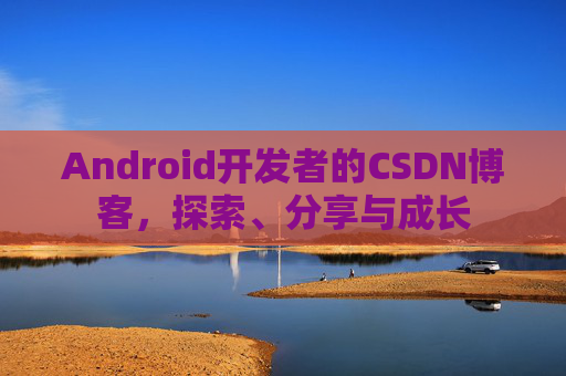 Android开发者的CSDN博客,探索、分享与成长